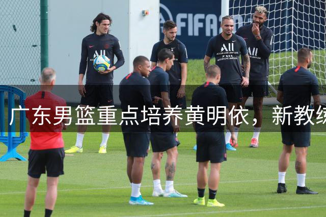 广东男篮重点培养黄明依，新教练组推翻杜锋决策？